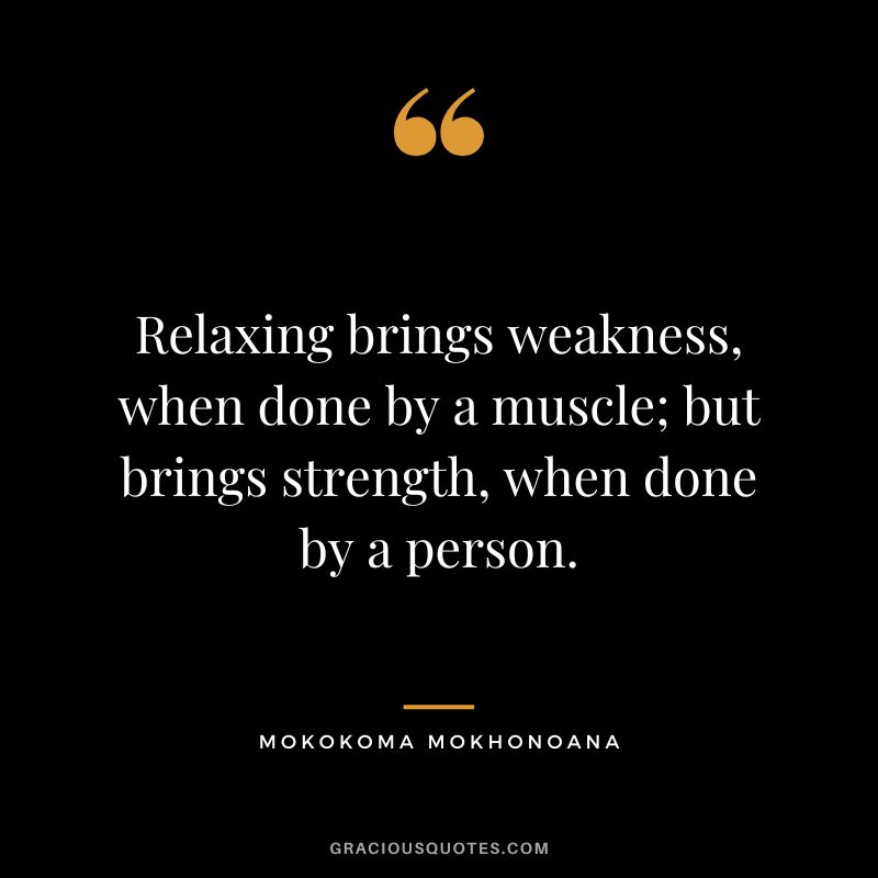 Relaxing brings weakness, when done by a muscle; but brings strength, when done by a person. - Mokokoma Mokhonoana
