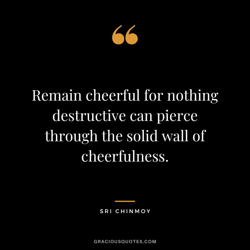 Remain cheerful for nothing destructive can pierce through the solid wall of cheerfulness. - Sri Chinmoy