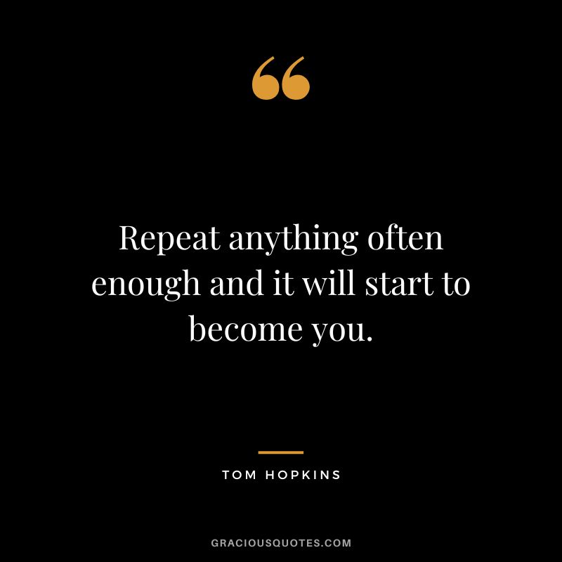 Repeat anything often enough and it will start to become you.