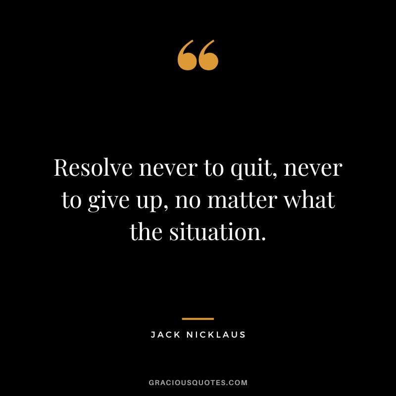 Resolve never to quit, never to give up, no matter what the situation. - Jack Nicklaus