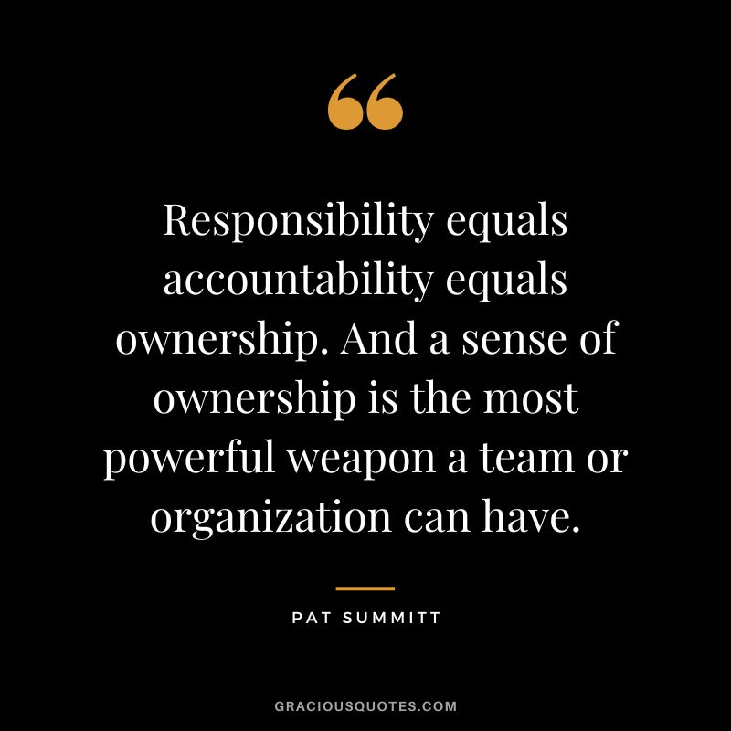 Responsibility equals accountability equals ownership. And a sense of ownership is the most powerful weapon a team or organization can have.