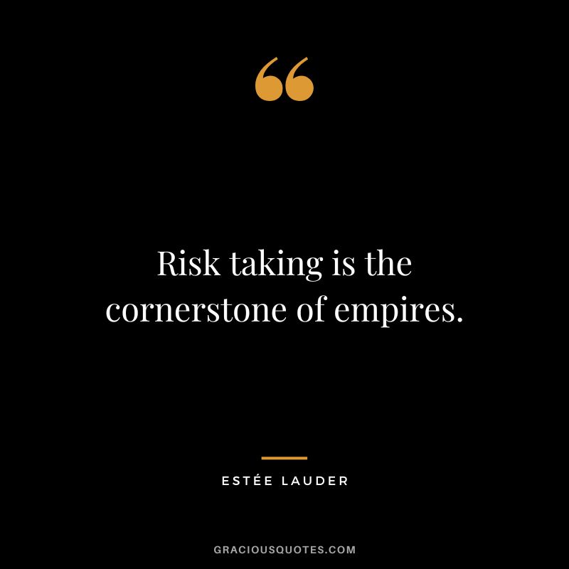 Risk taking is the cornerstone of empires.