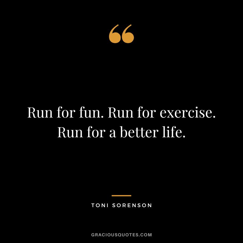 Run for fun. Run for exercise. Run for a better life. - Toni Sorenson