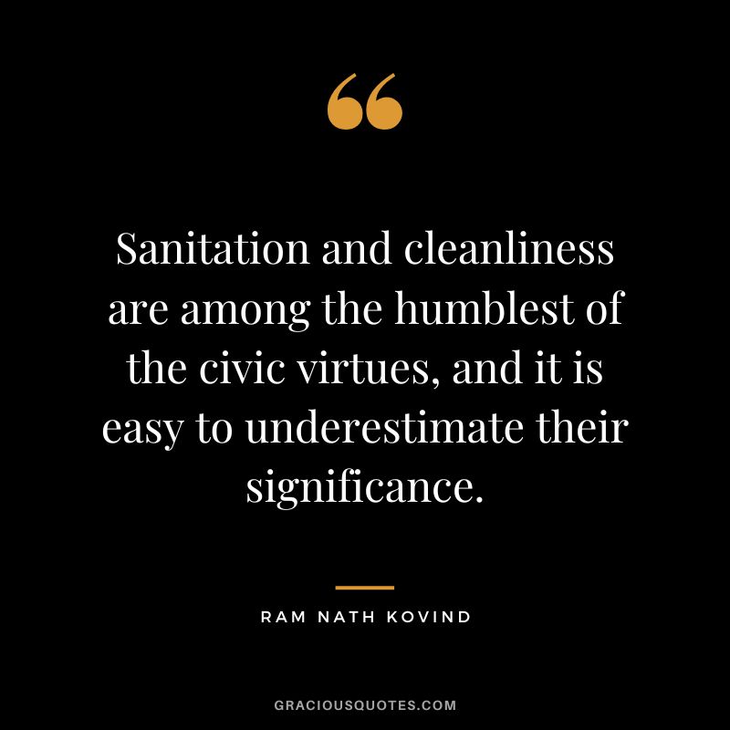 Sanitation and cleanliness are among the humblest of the civic virtues, and it is easy to underestimate their significance. - Ram Nath Kovind