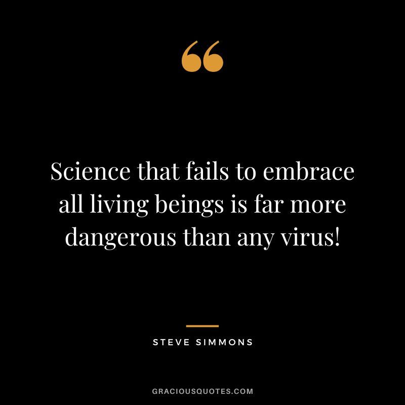 Science that fails to embrace all living beings is far more dangerous than any virus! - Steve Simmons