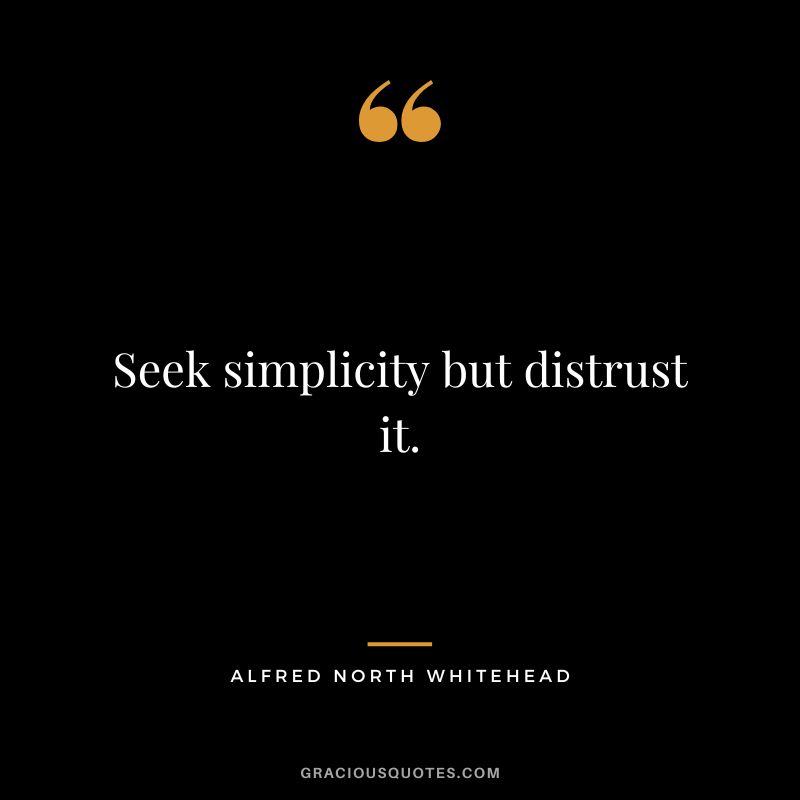 Seek simplicity but distrust it. - Alfred North Whitehead