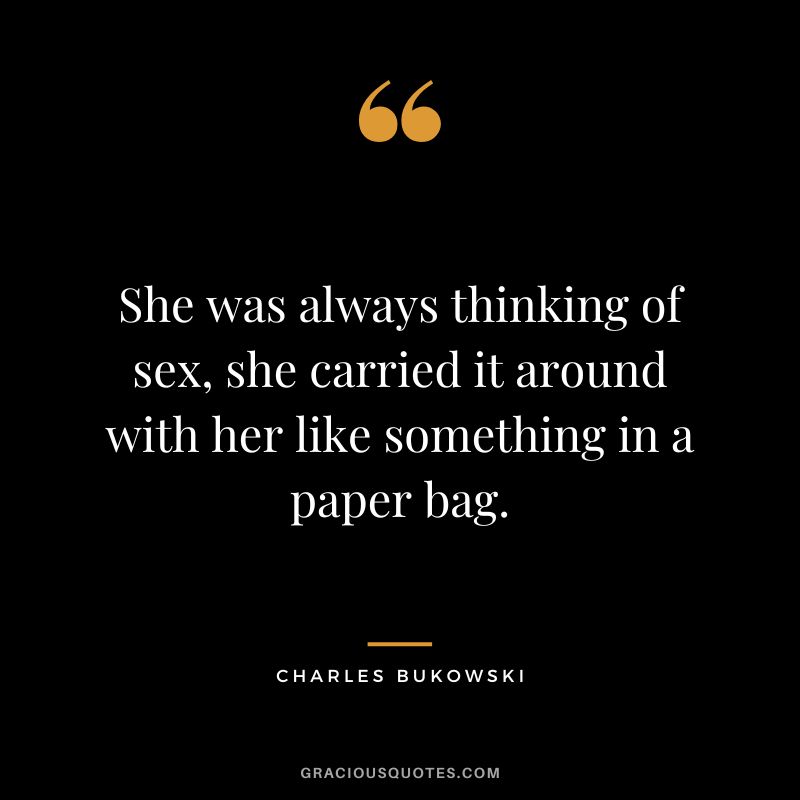 She was always thinking of sex, she carried it around with her like something in a paper bag.