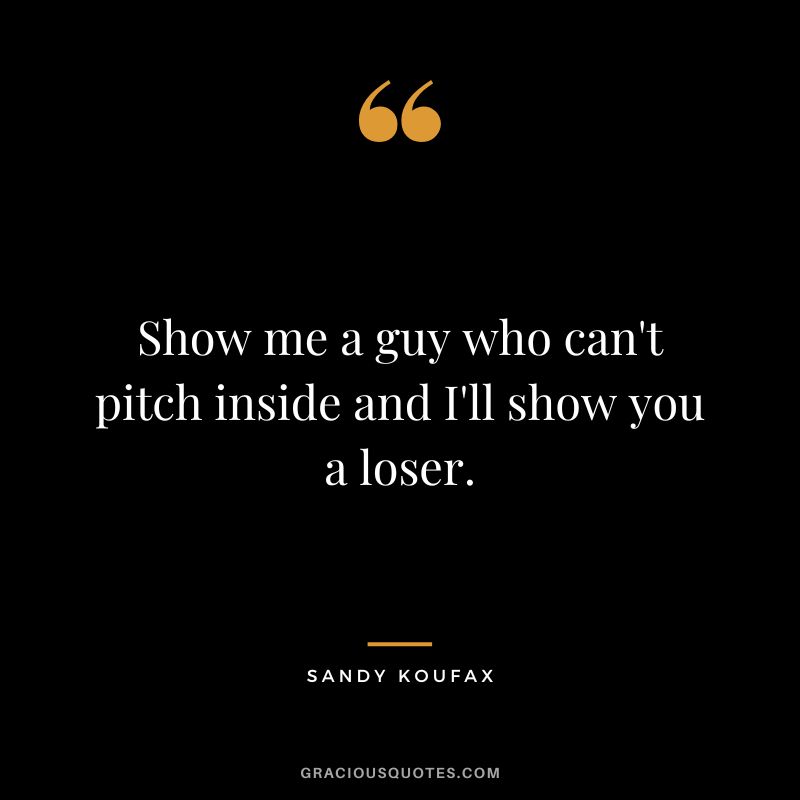 Show me a guy who can't pitch inside and I'll show you a loser.