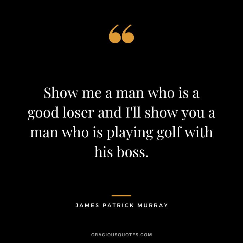 Show me a man who is a good loser and I'll show you a man who is playing golf with his boss. - James Patrick Murray