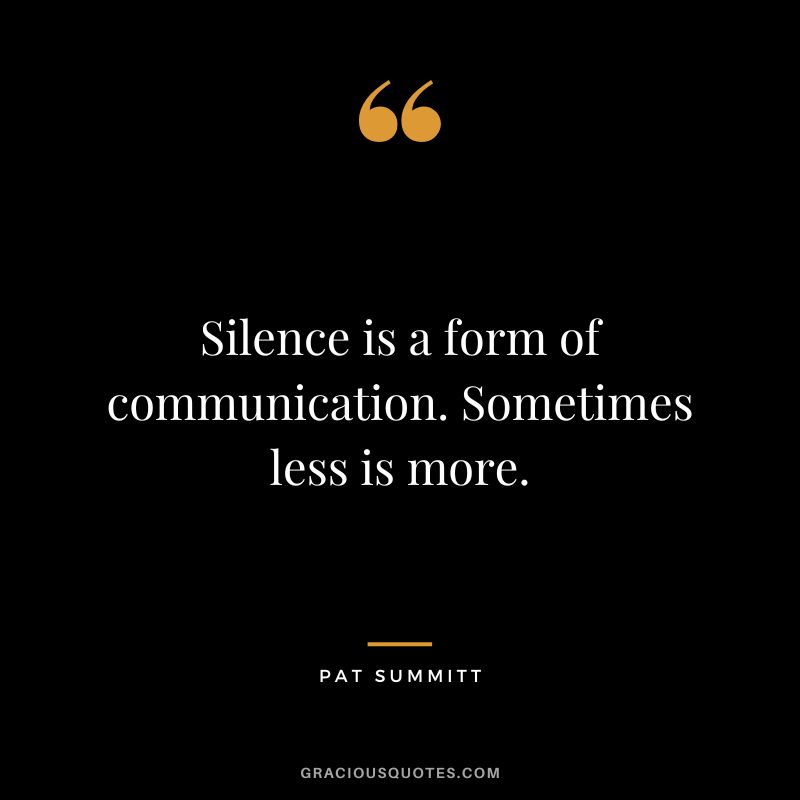 Silence is a form of communication. Sometimes less is more.
