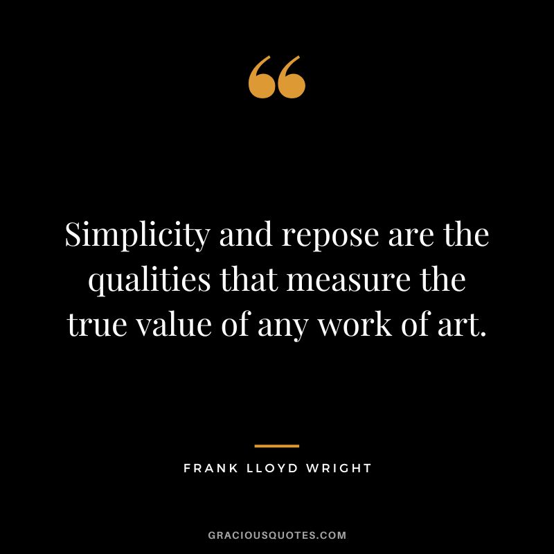 Simplicity and repose are the qualities that measure the true value of any work of art. - Frank Lloyd Wright