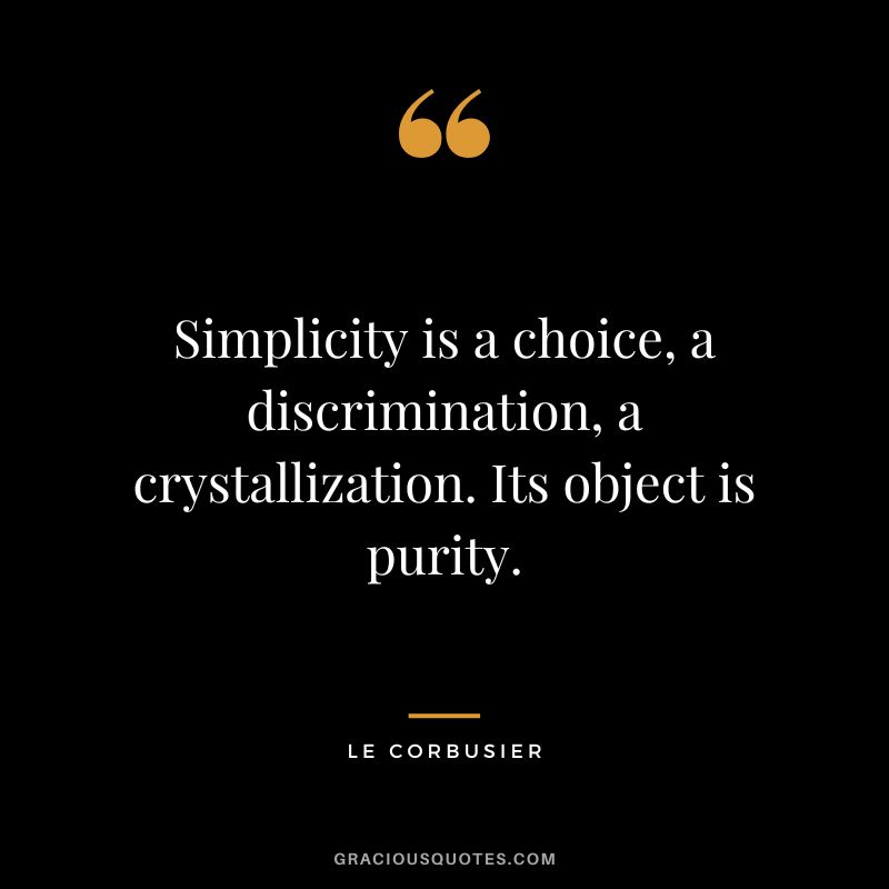 Simplicity is a choice, a discrimination, a crystallization. Its object is purity. - Le Corbusier