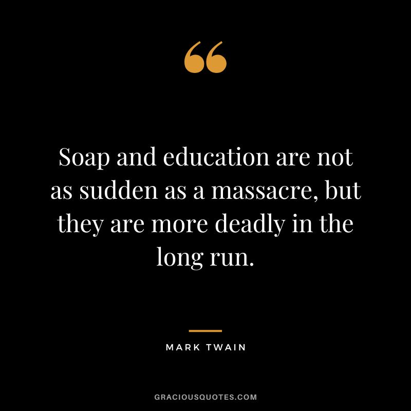 Soap and education are not as sudden as a massacre, but they are more deadly in the long run. - Mark Twain