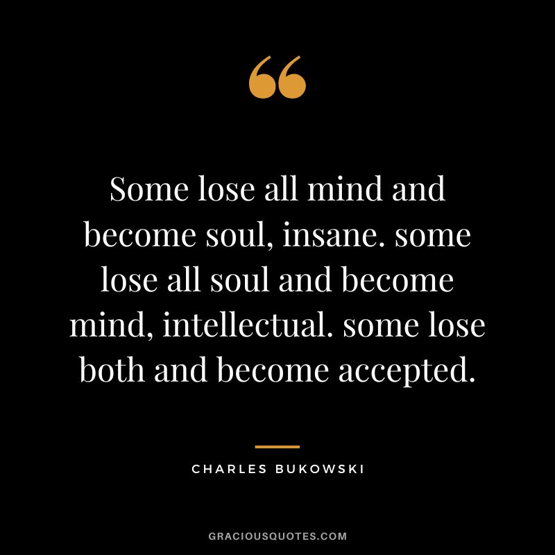 Some lose all mind and become soul, insane. some lose all soul and become mind, intellectual. some lose both and become accepted.