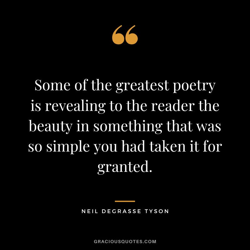 Some of the greatest poetry is revealing to the reader the beauty in something that was so simple you had taken it for granted. - Neil DeGrasse Tyson