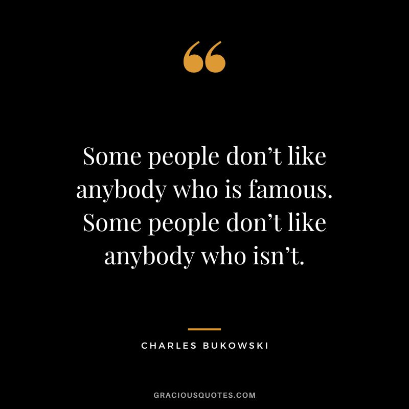 Some people don’t like anybody who is famous. Some people don’t like anybody who isn’t.