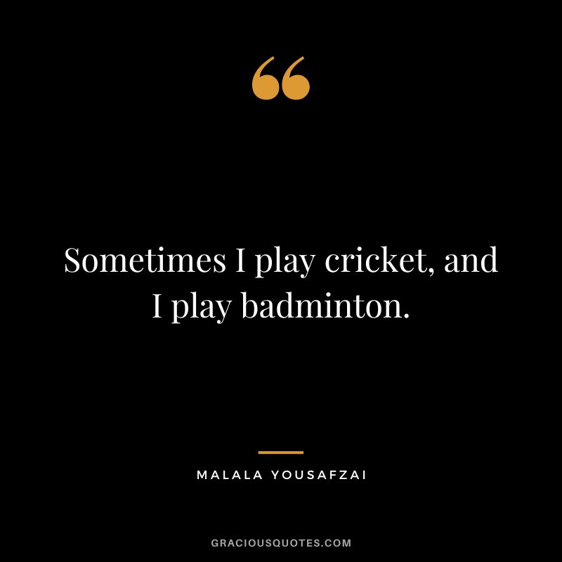 Sometimes I play cricket, and I play badminton. - Malala Yousafzai