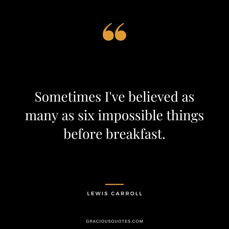 Sometimes I've believed as many as six impossible things before breakfast. - Lewis Carroll
