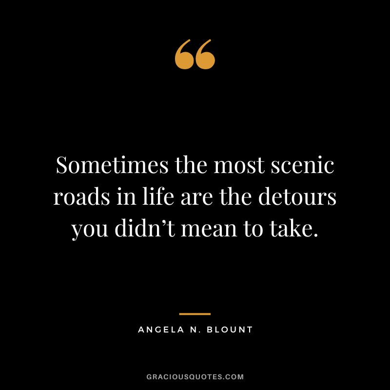 Sometimes the most scenic roads in life are the detours you didn’t mean to take. - Angela N. Blount
