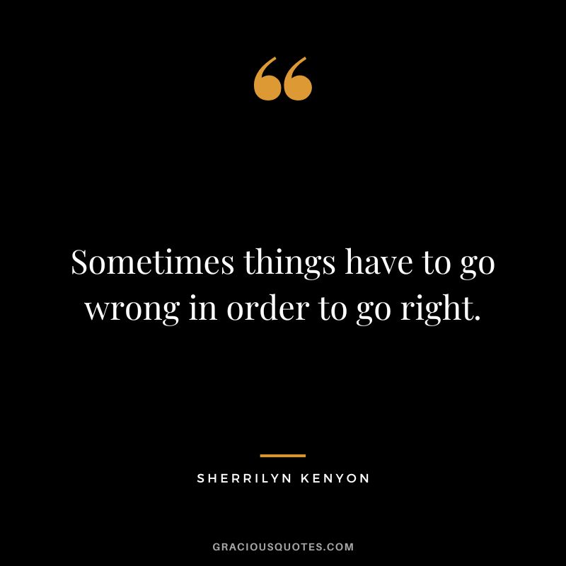 Sometimes things have to go wrong in order to go right. - Sherrilyn Kenyon