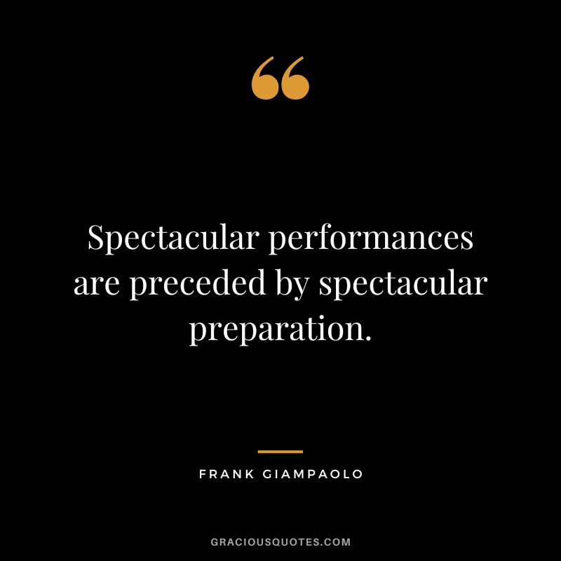 Spectacular performances are preceded by spectacular preparation. - Frank Giampaolo