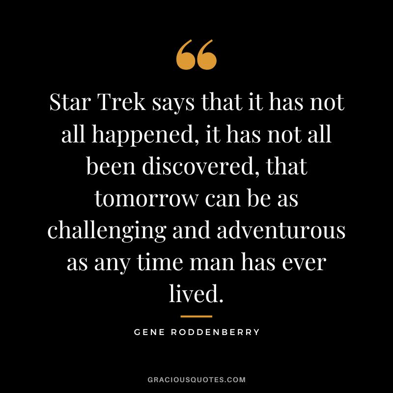 Star Trek says that it has not all happened, it has not all been discovered, that tomorrow can be as challenging and adventurous as any time man has ever lived.