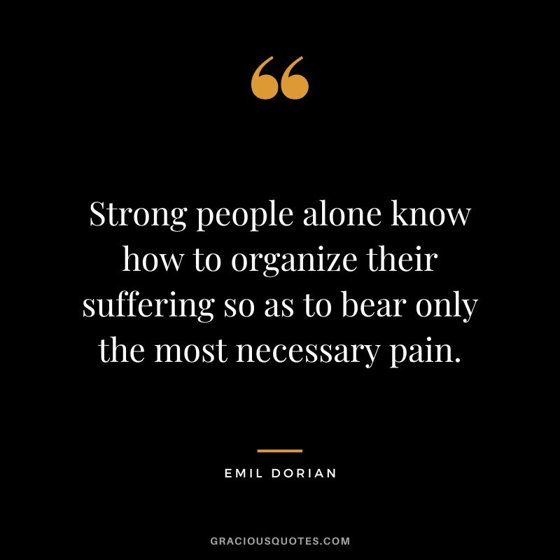 Strong people alone know how to organize their suffering so as to bear only the most necessary pain. - Emil Dorian