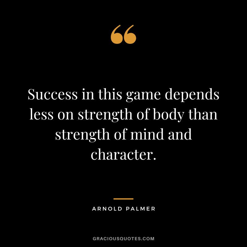 Success in this game depends less on strength of body than strength of mind and character. - Arnold Palmer