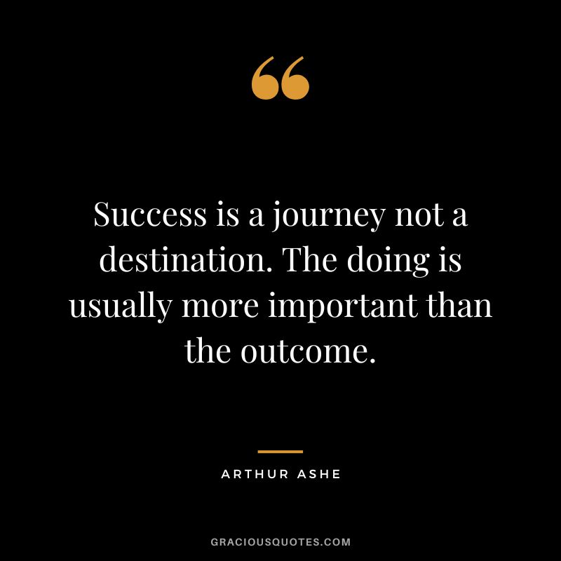 Success is a journey not a destination. The doing is usually more important than the outcome. - Arthur Ashe