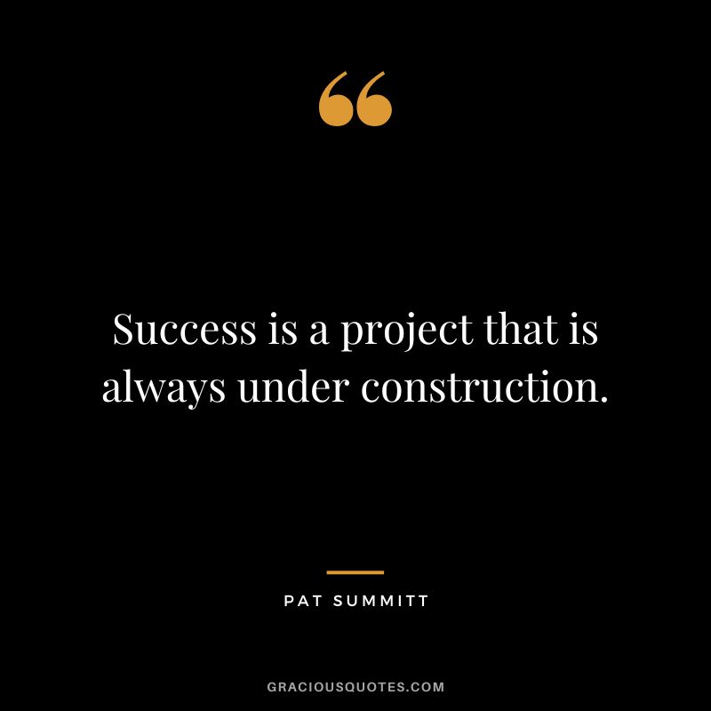 Success is a project that is always under construction.