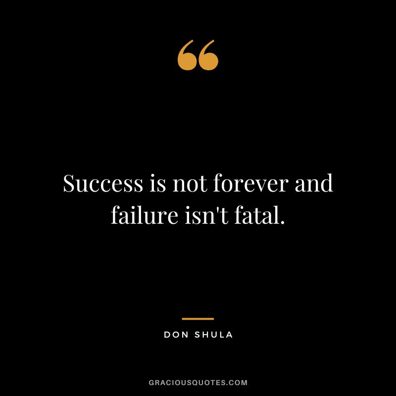 Success is not forever and failure isn't fatal.