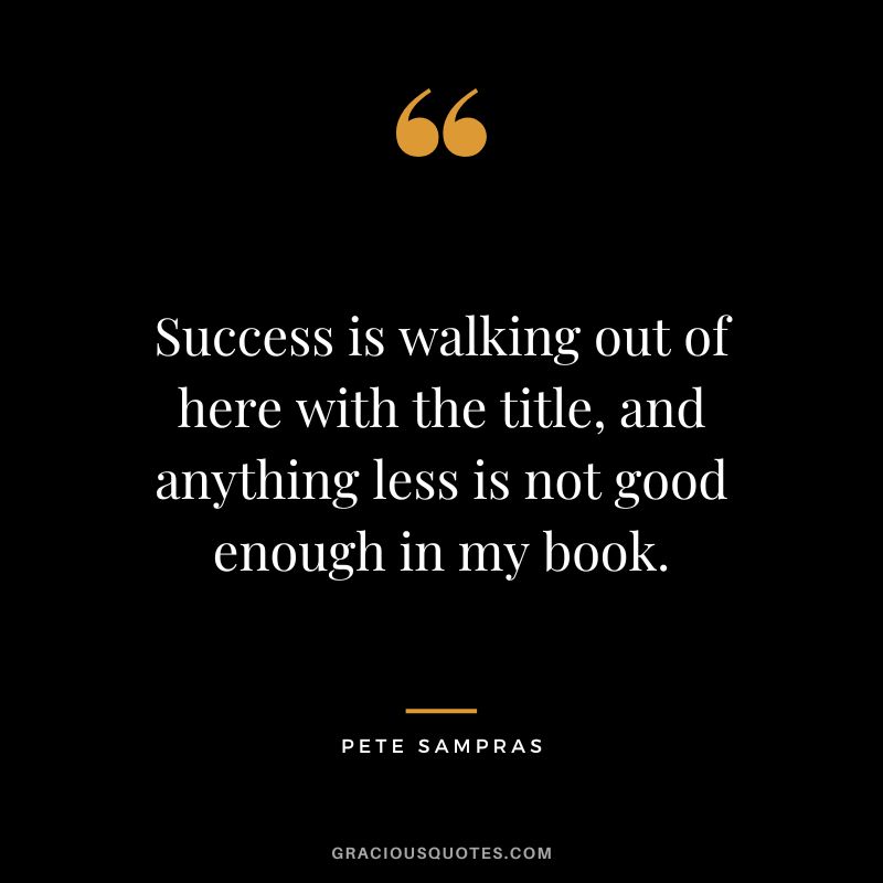 Success is walking out of here with the title, and anything less is not good enough in my book. - Pete Sampras