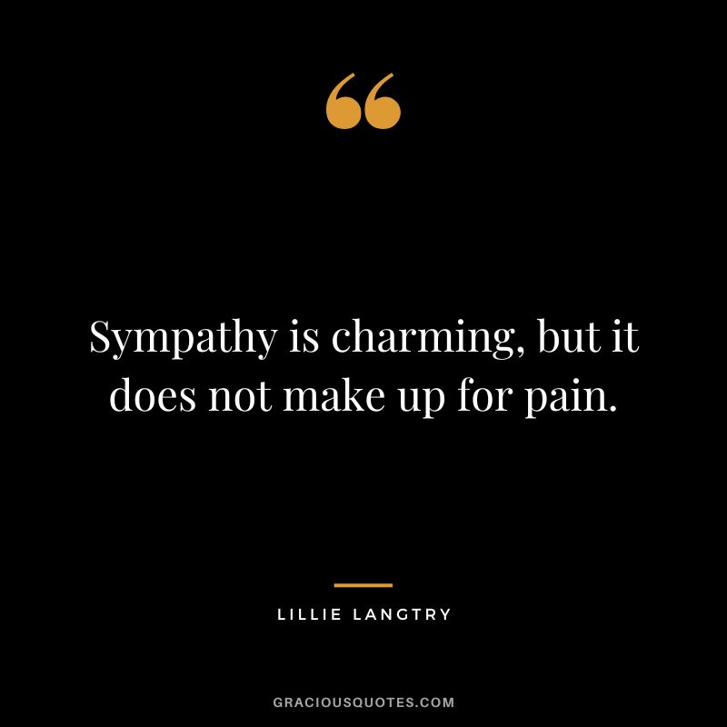 Sympathy is charming, but it does not make up for pain. - Lillie Langtry