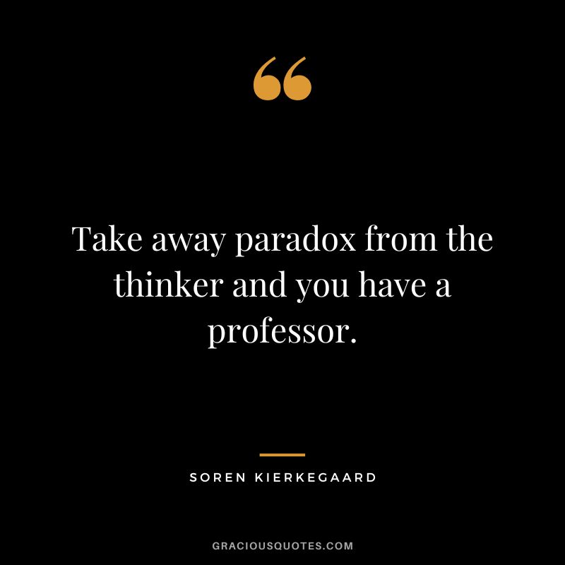 Take away paradox from the thinker and you have a professor. - Soren Kierkegaard