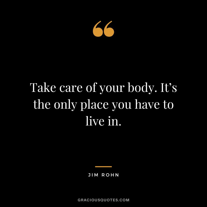 Take care of your body. It’s the only place you have to live in. - Jim Rohn