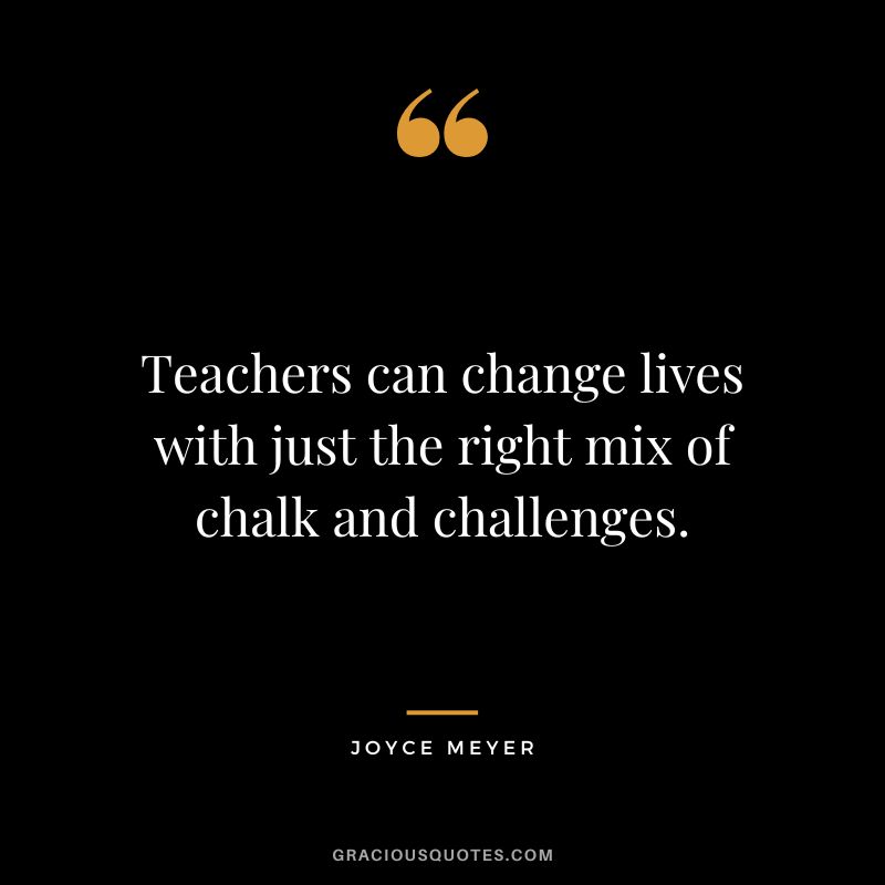 Teachers can change lives with just the right mix of chalk and challenges. - Joyce Meyer