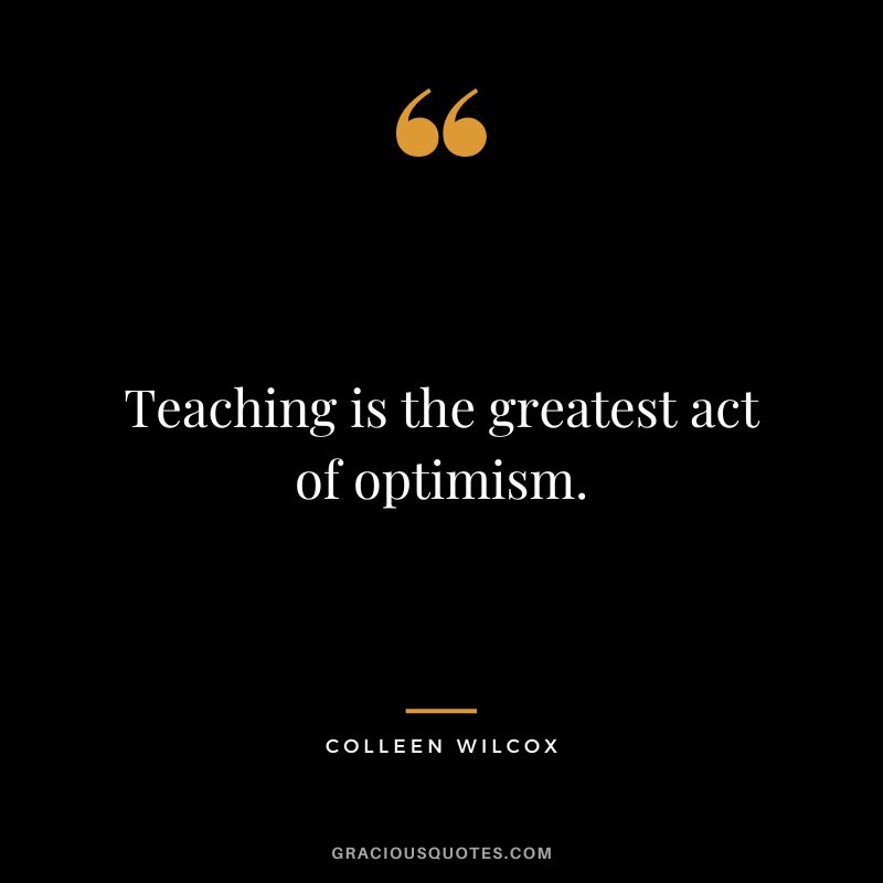 Teaching is the greatest act of optimism. - Colleen Wilcox