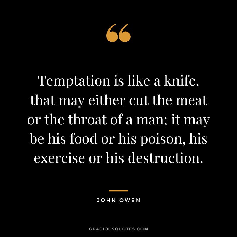 Temptation is like a knife, that may either cut the meat or the throat of a man; it may be his food or his poison, his exercise or his destruction. - John Owen