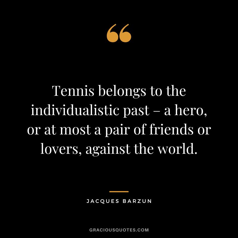Tennis belongs to the individualistic past – a hero, or at most a pair of friends or lovers, against the world. - Jacques Barzun