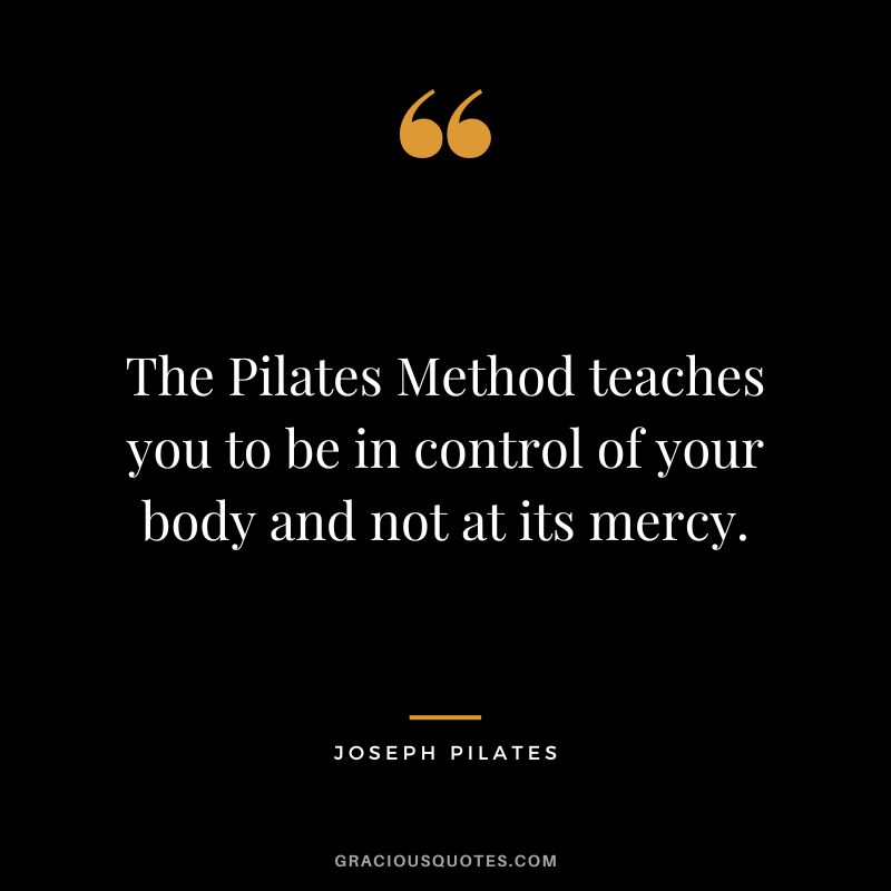 The Pilates Method teaches you to be in control of your body and not at its mercy.