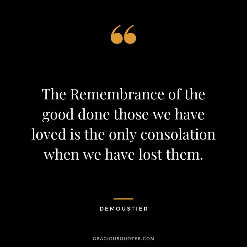 The Remembrance of the good done those we have loved is the only consolation when we have lost them. - Demoustier