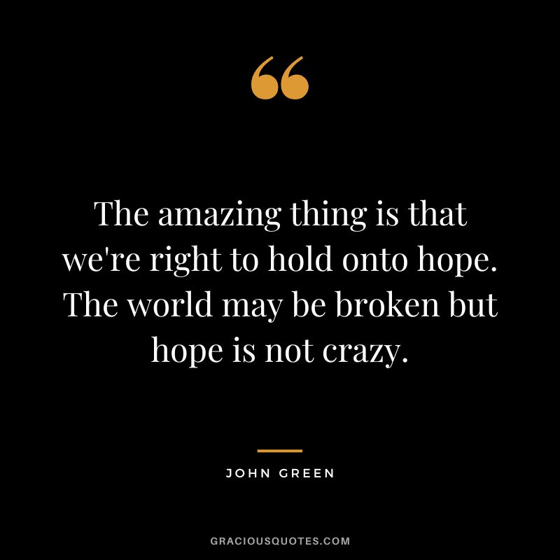 The amazing thing is that we're right to hold onto hope. The world may be broken but hope is not crazy.