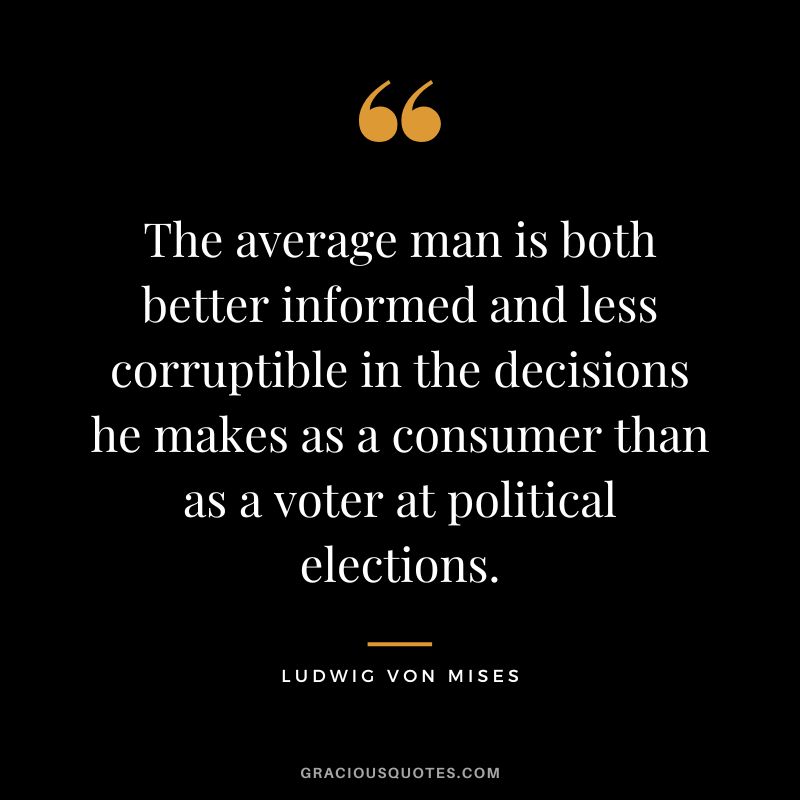 The average man is both better informed and less corruptible in the decisions he makes as a consumer than as a voter at political elections.