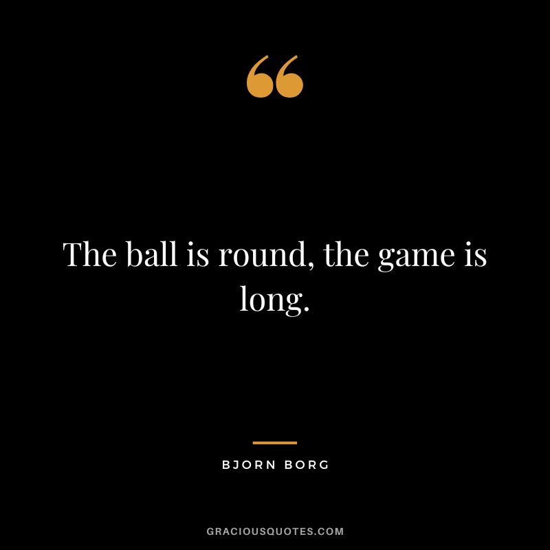 The ball is round, the game is long. - Bjorn Borg