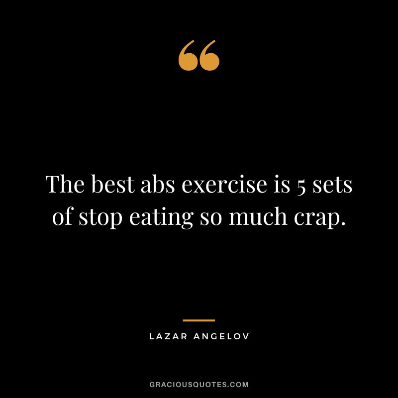 The best abs exercise is 5 sets of stop eating so much crap. - Lazar Angelov