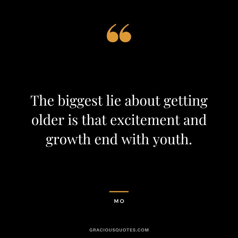 The biggest lie about getting older is that excitement and growth end with youth. - MO