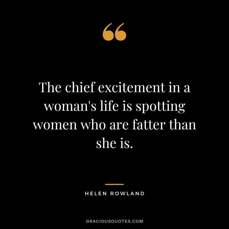 The chief excitement in a woman's life is spotting women who are fatter than she is. - Helen Rowland