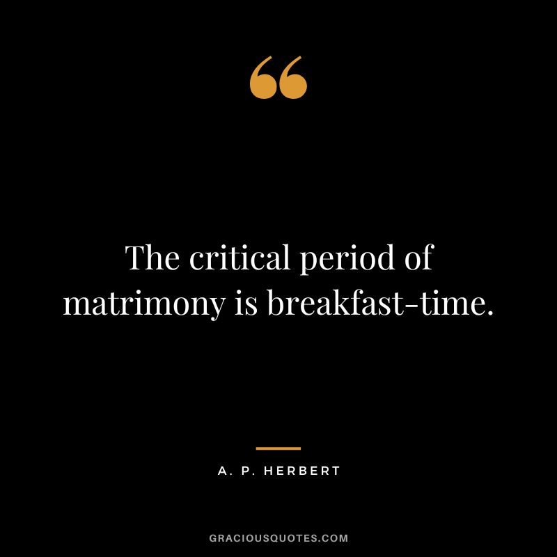 The critical period of matrimony is breakfast-time. - A. P. Herbert