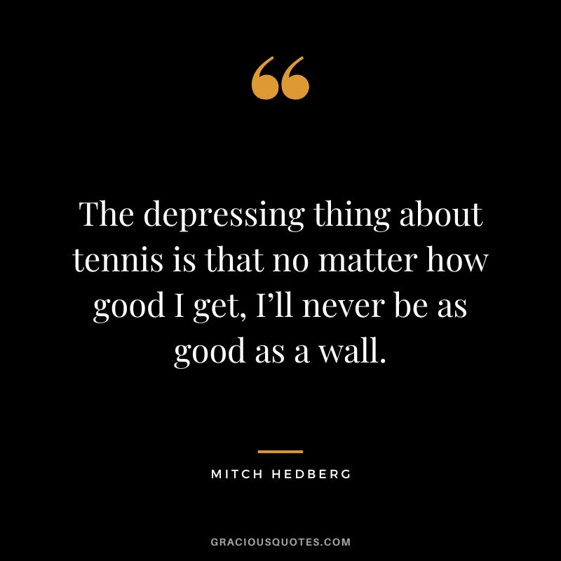 The depressing thing about tennis is that no matter how good I get, I’ll never be as good as a wall. - Mitch Hedberg