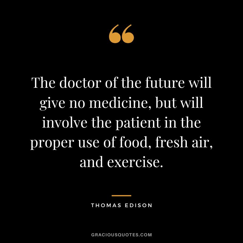 The doctor of the future will give no medicine, but will involve the patient in the proper use of food, fresh air, and exercise. - Thomas Edison